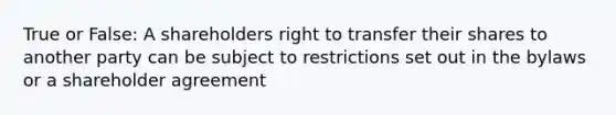 True or False: A shareholders right to transfer their shares to another party can be subject to restrictions set out in the bylaws or a shareholder agreement