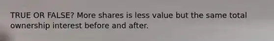 TRUE OR FALSE? More shares is less value but the same total ownership interest before and after.