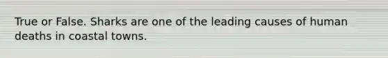True or False. Sharks are one of the leading causes of human deaths in coastal towns.