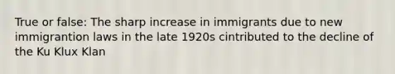 True or false: The sharp increase in immigrants due to new immigrantion laws in the late 1920s cintributed to the decline of the Ku Klux Klan