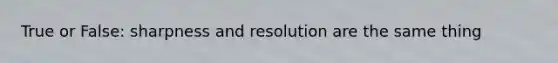 True or False: sharpness and resolution are the same thing