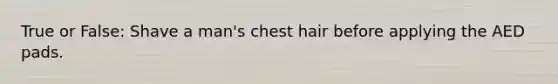 True or False: Shave a man's chest hair before applying the AED pads.