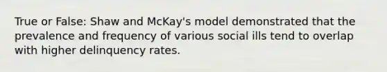 True or False: Shaw and McKay's model demonstrated that the prevalence and frequency of various social ills tend to overlap with higher delinquency rates.