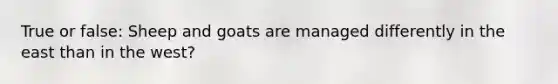 True or false: Sheep and goats are managed differently in the east than in the west?