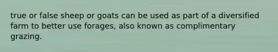 true or false sheep or goats can be used as part of a diversified farm to better use forages, also known as complimentary grazing.