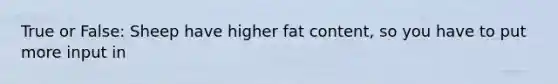 True or False: Sheep have higher fat content, so you have to put more input in