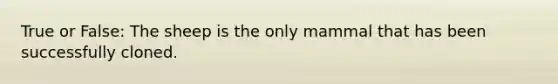 True or False: The sheep is the only mammal that has been successfully cloned.