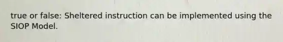 true or false: Sheltered instruction can be implemented using the SIOP Model.