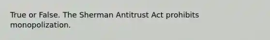 True or False. The Sherman Antitrust Act prohibits monopolization.