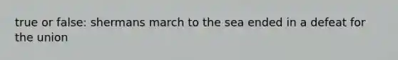 true or false: shermans march to the sea ended in a defeat for the union