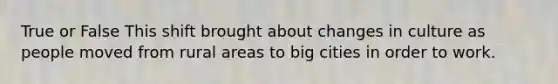 True or False This shift brought about changes in culture as people moved from rural areas to big cities in order to work.