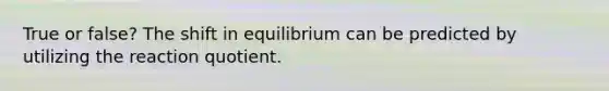 True or false? The shift in equilibrium can be predicted by utilizing the reaction quotient.