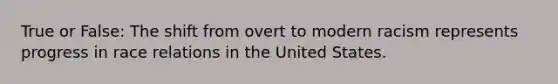 True or False: The shift from overt to modern racism represents progress in race relations in the United States.