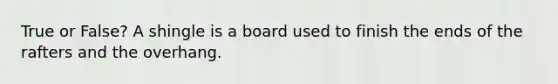 True or False? A shingle is a board used to finish the ends of the rafters and the overhang.