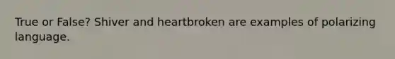 True or False? Shiver and heartbroken are examples of polarizing language.