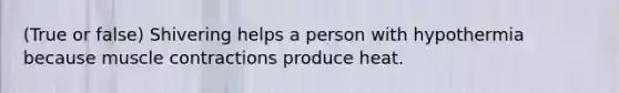(True or false) Shivering helps a person with hypothermia because muscle contractions produce heat.