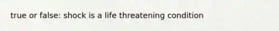 true or false: shock is a life threatening condition