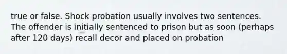 true or false. Shock probation usually involves two sentences. The offender is initially sentenced to prison but as soon (perhaps after 120 days) recall decor and placed on probation