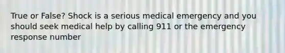 True or False? Shock is a serious medical emergency and you should seek medical help by calling 911 or the emergency response number