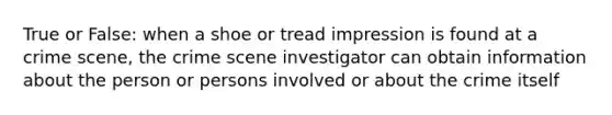 True or False: when a shoe or tread impression is found at a crime scene, the crime scene investigator can obtain information about the person or persons involved or about the crime itself