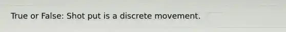 True or False: Shot put is a discrete movement.