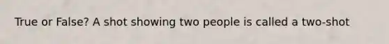 True or False? A shot showing two people is called a two-shot