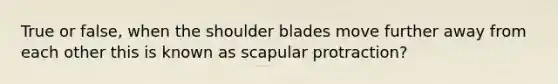 True or false, when the shoulder blades move further away from each other this is known as scapular protraction?