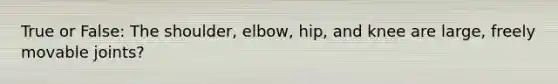 True or False: The shoulder, elbow, hip, and knee are large, freely movable joints?