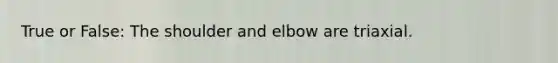 True or False: The shoulder and elbow are triaxial.