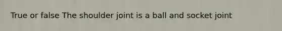 True or false The shoulder joint is a ball and socket joint