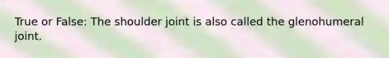 True or False: The shoulder joint is also called the glenohumeral joint.