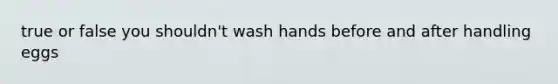 true or false you shouldn't wash hands before and after handling eggs