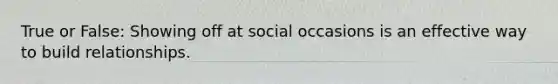 True or False: Showing off at social occasions is an effective way to build relationships.