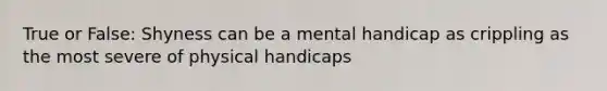 True or False: Shyness can be a mental handicap as crippling as the most severe of physical handicaps