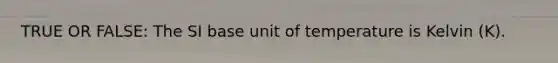 TRUE OR FALSE: The SI base unit of temperature is Kelvin (K).