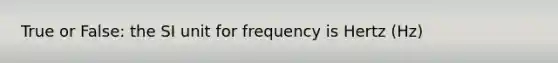 True or False: the SI unit for frequency is Hertz (Hz)