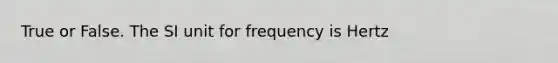 True or False. The SI unit for frequency is Hertz