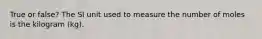 True or false? The SI unit used to measure the number of moles is the kilogram (kg).