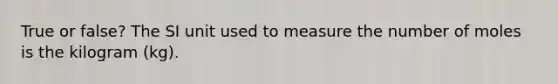 True or false? The SI unit used to measure the number of moles is the kilogram (kg).