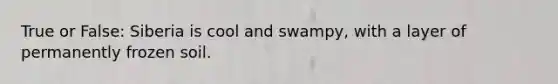 True or False: Siberia is cool and swampy, with a layer of permanently frozen soil.
