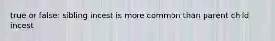 true or false: sibling incest is more common than parent child incest