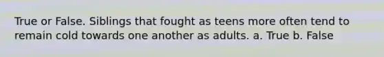 True or False. Siblings that fought as teens more often tend to remain cold towards one another as adults. a. True b. False