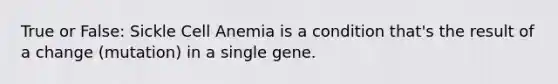 True or False: Sickle Cell Anemia is a condition that's the result of a change (mutation) in a single gene.