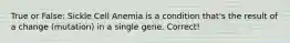 True or False: Sickle Cell Anemia is a condition that's the result of a change (mutation) in a single gene. Correct!