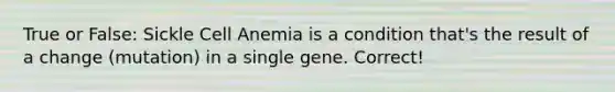 True or False: Sickle Cell Anemia is a condition that's the result of a change (mutation) in a single gene. Correct!