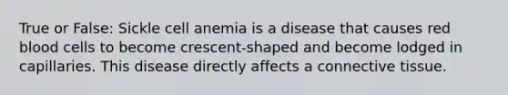 True or False: Sickle cell anemia is a disease that causes red blood cells to become crescent-shaped and become lodged in capillaries. This disease directly affects a <a href='https://www.questionai.com/knowledge/kYDr0DHyc8-connective-tissue' class='anchor-knowledge'>connective tissue</a>.