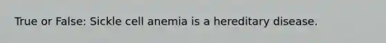 True or False: Sickle cell anemia is a hereditary disease.