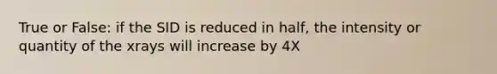 True or False: if the SID is reduced in half, the intensity or quantity of the xrays will increase by 4X