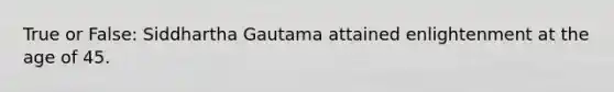 True or False: Siddhartha Gautama attained enlightenment at the age of 45.