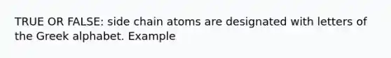 TRUE OR FALSE: side chain atoms are designated with letters of the Greek alphabet. Example